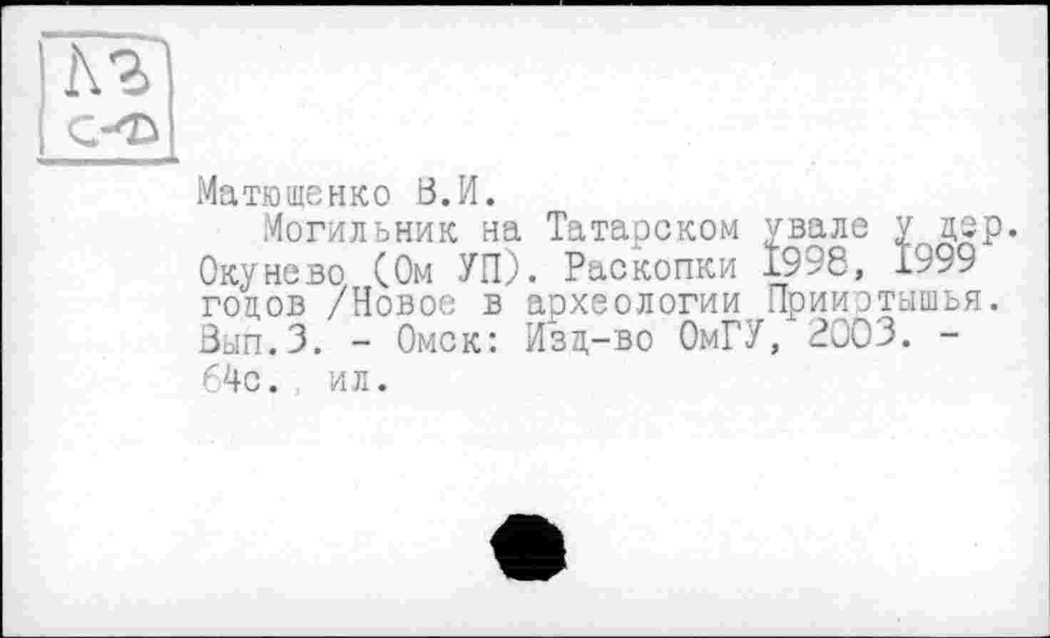 ﻿Maтющенко В.И.
Могильник на Татарском увале у дер. Окунево (Ом УП). Раскопки 1998, 1999 годов /Новое в археологии Прииртышья. Вып.З. - Омск: Изд-во ОмГУ, 2003. -64с. ил.